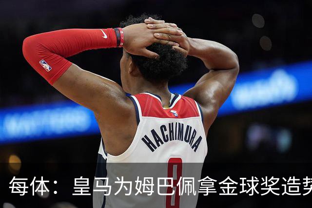 每体：皇马为姆巴佩拿金球奖造势，但他上个重要冠军是18年世界杯